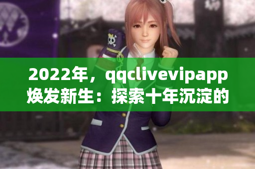 2022年，qqclivevipapp煥發(fā)新生：探索十年沉淀的網(wǎng)絡(luò)軟件技術(shù)之路