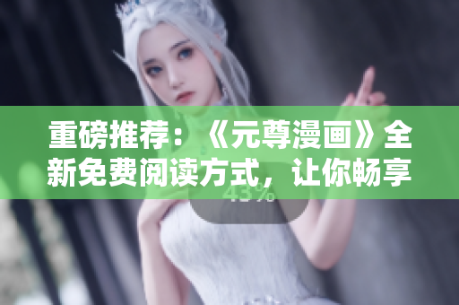 重磅推薦：《元尊漫畫》全新免費(fèi)閱讀方式，讓你暢享網(wǎng)絡(luò)軟件前沿資訊！