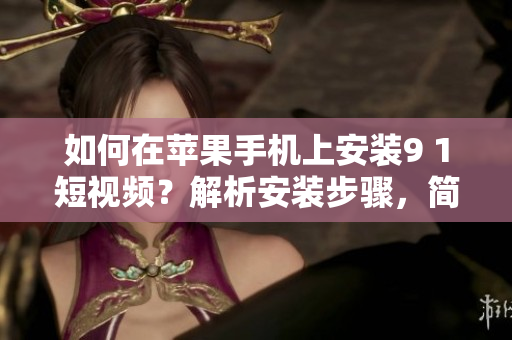 如何在蘋果手機(jī)上安裝9 1短視頻？解析安裝步驟，簡(jiǎn)單易懂！