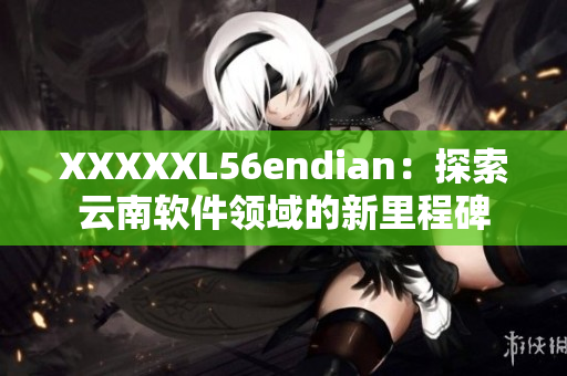 XXXXXL56endian：探索云南軟件領(lǐng)域的新里程碑