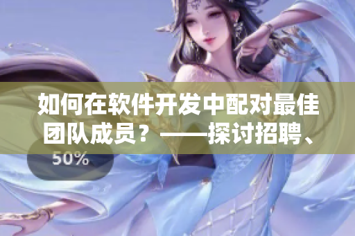 如何在軟件開發(fā)中配對最佳團隊成員？——探討招聘、培訓與協(xié)作策略
