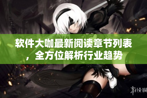 軟件大咖最新閱讀章節(jié)列表，全方位解析行業(yè)趨勢(shì)