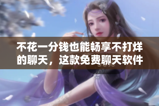 不花一分錢也能暢享不打烊的聊天，這款免費(fèi)聊天軟件告訴你如何！