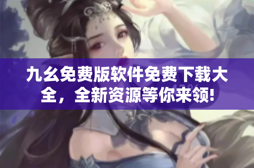 九幺免費版軟件免費下載大全，全新資源等你來領(lǐng)!