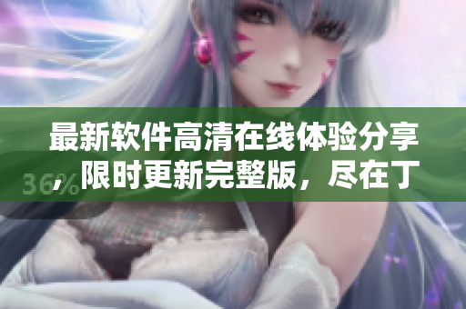 最新軟件高清在線體驗分享，限時更新完整版，盡在丁香花頻道