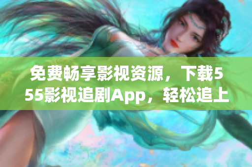免費暢享影視資源，下載555影視追劇App，輕松追上熱門劇集！