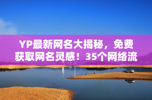 YP最新網(wǎng)名大揭秘，免費(fèi)獲取網(wǎng)名靈感！35個(gè)網(wǎng)絡(luò)流行ID，趕快來??！