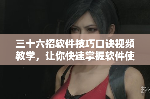 三十六招軟件技巧口訣視頻教學(xué)，讓你快速掌握軟件使用要領(lǐng)