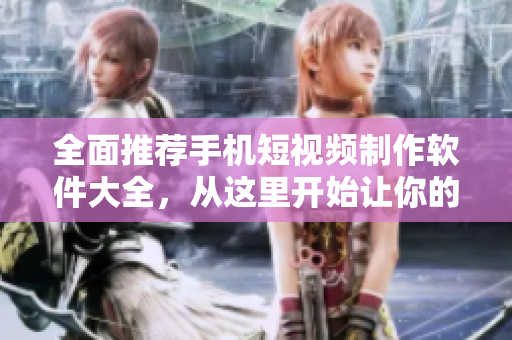 全面推薦手機短視頻制作軟件大全，從這里開始讓你的創(chuàng)意和想象力得以實現(xiàn)！