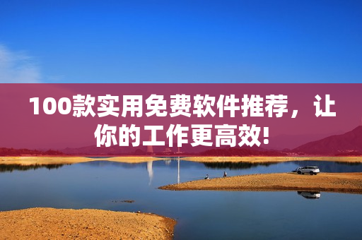 100款實(shí)用免費(fèi)軟件推薦，讓你的工作更高效!