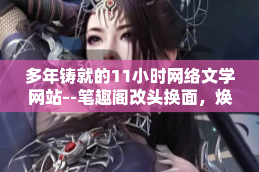 多年鑄就的11小時網(wǎng)絡(luò)文學(xué)網(wǎng)站--筆趣閣改頭換面，煥然一新