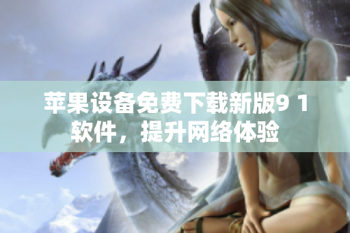 蘋果設(shè)備免費(fèi)下載新版9 1軟件，提升網(wǎng)絡(luò)體驗(yàn)