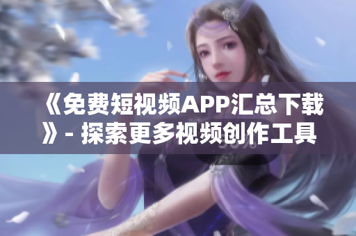 《免費短視頻APP匯總下載》- 探索更多視頻創(chuàng)作工具及優(yōu)質內容！