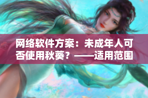 網(wǎng)絡(luò)軟件方案：未成年人可否使用秋葵？——適用范圍、營養(yǎng)價值及食用建議