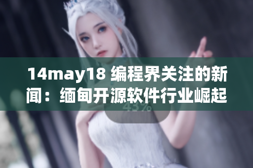 14may18 編程界關注的新聞：緬甸開源軟件行業(yè)崛起