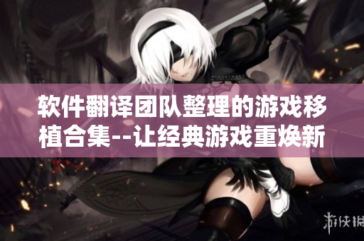 軟件翻譯團隊整理的游戲移植合集--讓經(jīng)典游戲重煥新生