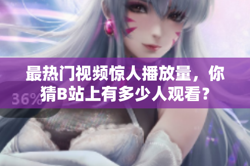 最熱門視頻驚人播放量，你猜B站上有多少人觀看？