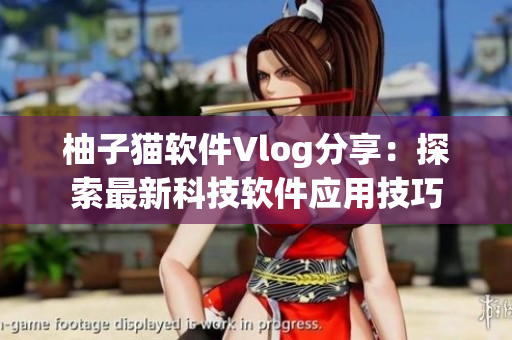 柚子貓軟件Vlog分享：探索最新科技軟件應(yīng)用技巧