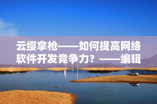 云纓拿槍——如何提高網(wǎng)絡(luò)軟件開發(fā)競爭力？——編輯分享核心技巧