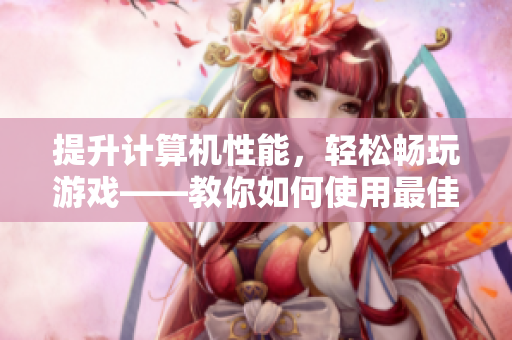 提升計(jì)算機(jī)性能，輕松暢玩游戲——教你如何使用最佳電腦優(yōu)化軟件