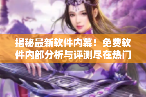揭秘最新軟件內(nèi)幕！免費軟件內(nèi)部分析與評測盡在熱門軟件資源站