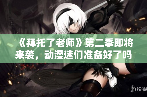 《拜托了老師》第二季即將來(lái)襲，動(dòng)漫迷們準(zhǔn)備好了嗎？