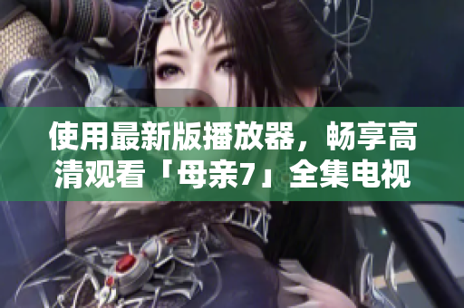 使用最新版播放器，暢享高清觀看「母親7」全集電視劇