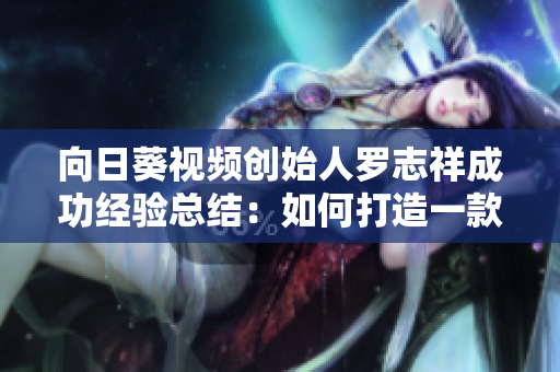 向日葵視頻創(chuàng)始人羅志祥成功經(jīng)驗總結(jié)：如何打造一款優(yōu)秀的網(wǎng)絡(luò)軟件