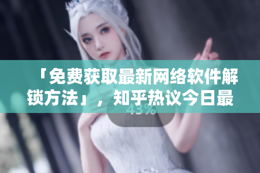 「免費(fèi)獲取最新網(wǎng)絡(luò)軟件解鎖方法」，知乎熱議今日最佳分享！