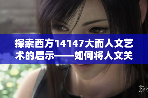 探索西方14147大而人文藝術的啟示——如何將人文關懷融入網(wǎng)絡軟件開發(fā)
