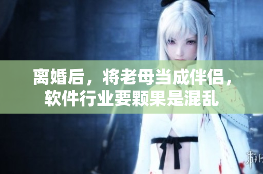 離婚后，將老母當(dāng)成伴侶，軟件行業(yè)要顆果是混亂