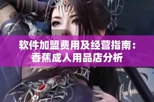 軟件加盟費用及經營指南：香蕉成人用品店分析