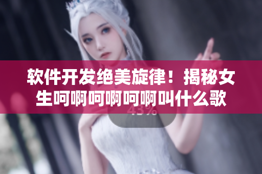 軟件開發(fā)絕美旋律！揭秘女生呵啊呵啊呵啊叫什么歌