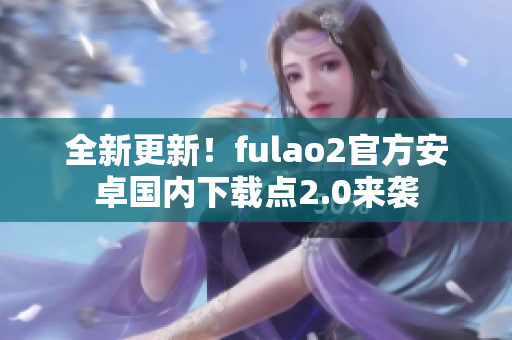 全新更新！fulao2官方安卓國內下載點2.0來襲