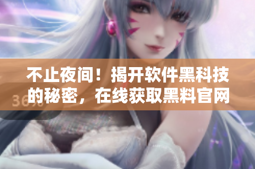 不止夜間！揭開軟件黑科技的秘密，在線獲取黑料官網(wǎng)全程解析