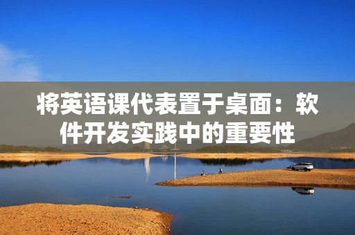 將英語課代表置于桌面：軟件開發(fā)實(shí)踐中的重要性