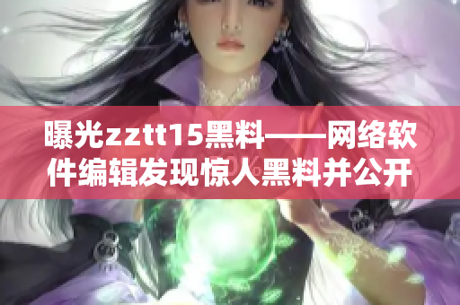 曝光zztt15黑料——網(wǎng)絡(luò)軟件編輯發(fā)現(xiàn)驚人黑料并公開揭露！