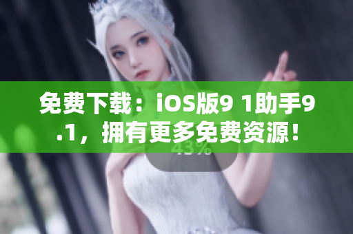 免費(fèi)下載：iOS版9 1助手9.1，擁有更多免費(fèi)資源！