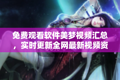 免費觀看軟件美夢視頻匯總，實時更新全網(wǎng)最新視頻資源