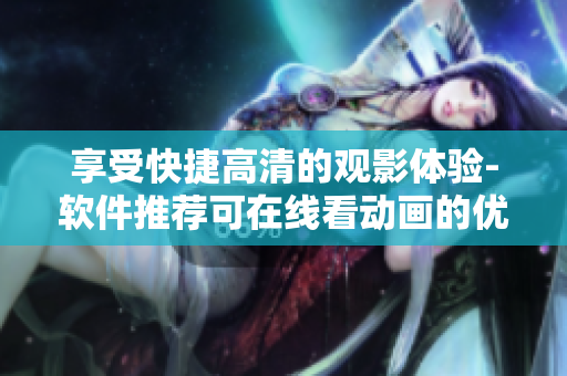 享受快捷高清的觀影體驗(yàn)-軟件推薦可在線看動(dòng)畫的優(yōu)選平臺(tái)