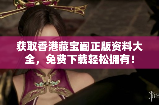 獲取香港藏寶閣正版資料大全，免費(fèi)下載輕松擁有！