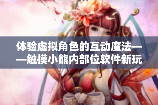 體驗虛擬角色的互動魔法——觸摸小熊內部位軟件新玩法