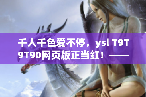 千人千色愛不停，ysl T9T9T90網(wǎng)頁版正當(dāng)紅！——網(wǎng)絡(luò)軟件編輯