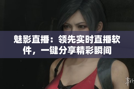 魅影直播：領(lǐng)先實(shí)時(shí)直播軟件，一鍵分享精彩瞬間