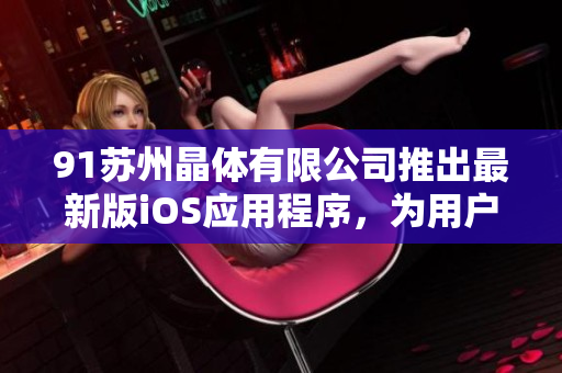 91蘇州晶體有限公司推出最新版iOS應(yīng)用程序，為用戶帶來更便捷的軟件體驗(yàn)