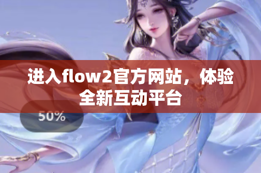 進(jìn)入flow2官方網(wǎng)站，體驗(yàn)全新互動(dòng)平臺(tái)
