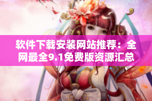 軟件下載安裝網(wǎng)站推薦：全網(wǎng)最全9.1免費(fèi)版資源匯總！