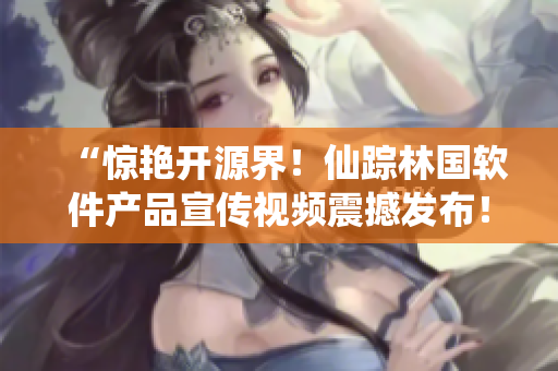 “驚艷開源界！仙蹤林國軟件產(chǎn)品宣傳視頻震撼發(fā)布！”