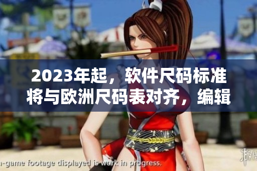 2023年起，軟件尺碼標準將與歐洲尺碼表對齊，編輯必備！