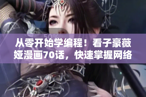 從零開始學編程！看子豪薇婭漫畫70話，快速掌握網絡軟件基礎